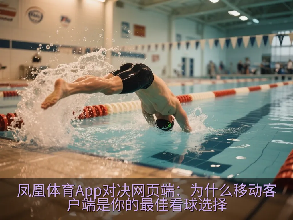 凤凰体育App对决网页端：为什么移动客户端是你的最佳看球选择